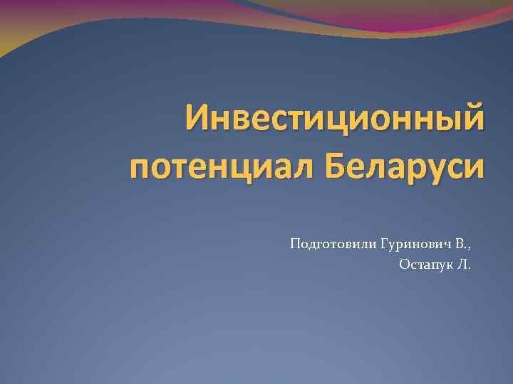 Инвестиционный потенциал Беларуси Подготовили Гуринович В. , Остапук Л. 