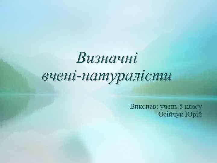 Визначні вчені-натуралісти Виконав: учень 5 класу Осійчук Юрій 
