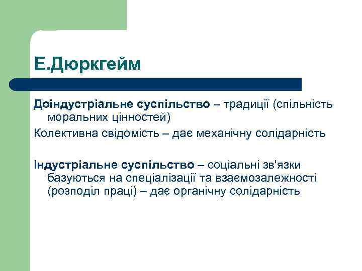 Е. Дюркгейм Доіндустріальне суспільство – традиції (спільність моральних цінностей) Колективна свідомість – дає механічну