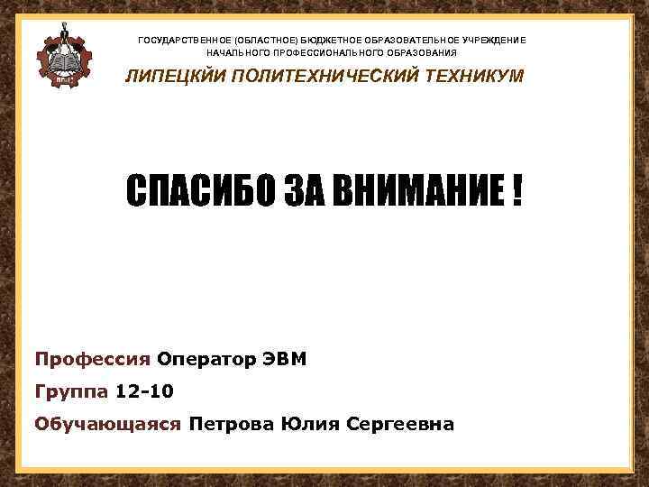 ГОСУДАРСТВЕННОЕ (ОБЛАСТНОЕ) БЮДЖЕТНОЕ ОБРАЗОВАТЕЛЬНОЕ УЧРЕЖДЕНИЕ НАЧАЛЬНОГО ПРОФЕССИОНАЛЬНОГО ОБРАЗОВАНИЯ ЛИПЕЦКЙИ ПОЛИТЕХНИЧЕСКИЙ ТЕХНИКУМ СПАСИБО ЗА ВНИМАНИЕ