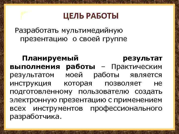 ЦЕЛЬ РАБОТЫ Разработать мультимедийную презентацию о своей группе Планируемый результат выполнения работы – Практическим
