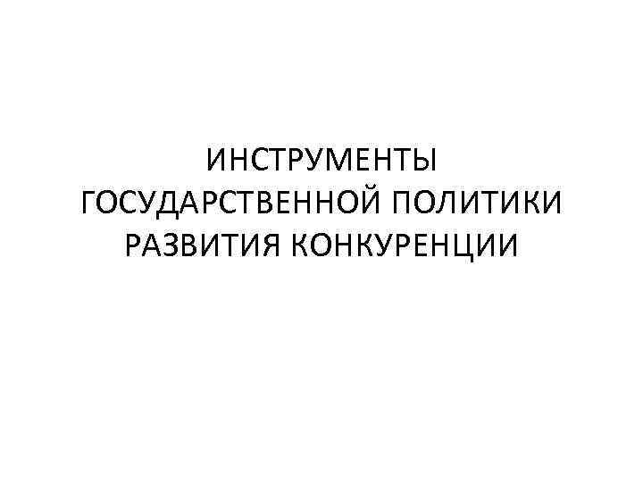 ИНСТРУМЕНТЫ ГОСУДАРСТВЕННОЙ ПОЛИТИКИ РАЗВИТИЯ КОНКУРЕНЦИИ 
