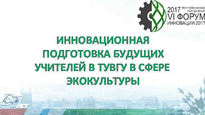 ИННОВАЦИОННАЯ ПОДГОТОВКА БУДУЩИХ УЧИТЕЛЕЙ В ТУВГУ В СФЕРЕ ЭКОКУЛЬТУРЫ 