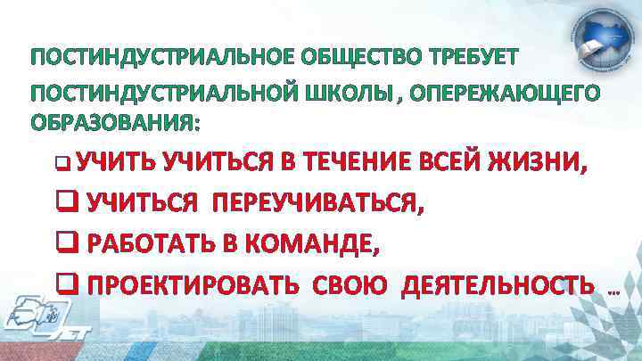 ПОСТИНДУСТРИАЛЬНОЕ ОБЩЕСТВО ТРЕБУЕТ ПОСТИНДУСТРИАЛЬНОЙ ШКОЛЫ , ОПЕРЕЖАЮЩЕГО ОБРАЗОВАНИЯ: q УЧИТЬСЯ В ТЕЧЕНИЕ ВСЕЙ ЖИЗНИ,