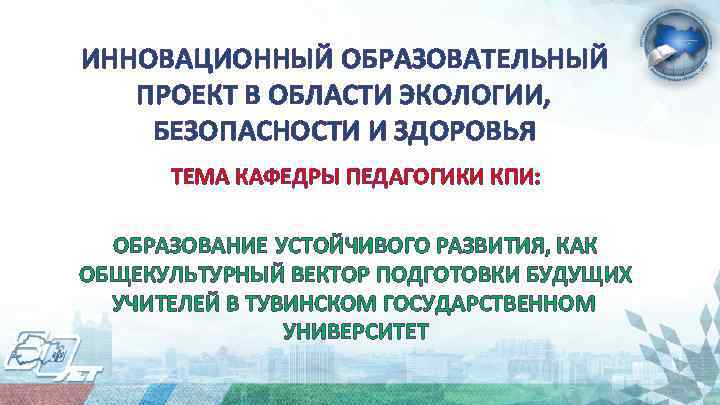 ИННОВАЦИОННЫЙ ОБРАЗОВАТЕЛЬНЫЙ ПРОЕКТ В ОБЛАСТИ ЭКОЛОГИИ, БЕЗОПАСНОСТИ И ЗДОРОВЬЯ ТЕМА КАФЕДРЫ ПЕДАГОГИКИ КПИ: ОБРАЗОВАНИЕ