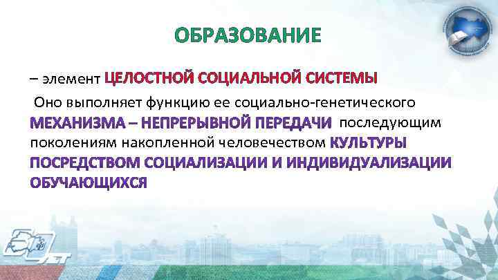 ОБРАЗОВАНИЕ – элемент ЦЕЛОСТНОЙ СОЦИАЛЬНОЙ СИСТЕМЫ Оно выполняет функцию ее социально-генетического последующим поколениям накопленной