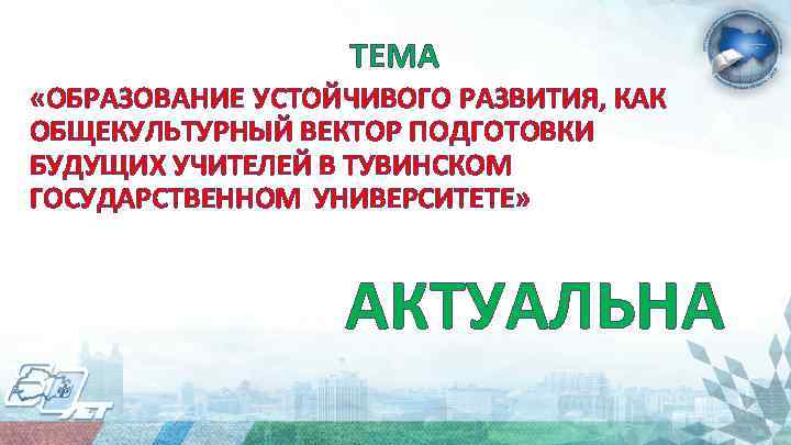 ТЕМА «ОБРАЗОВАНИЕ УСТОЙЧИВОГО РАЗВИТИЯ, КАК ОБЩЕКУЛЬТУРНЫЙ ВЕКТОР ПОДГОТОВКИ БУДУЩИХ УЧИТЕЛЕЙ В ТУВИНСКОМ ГОСУДАРСТВЕННОМ УНИВЕРСИТЕТЕ»