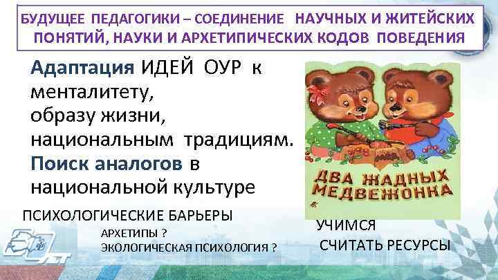 БУДУЩЕЕ ПЕДАГОГИКИ – СОЕДИНЕНИЕ НАУЧНЫХ И ЖИТЕЙСКИХ ПОНЯТИЙ, НАУКИ И АРХЕТИПИЧЕСКИХ КОДОВ ПОВЕДЕНИЯ Адаптация