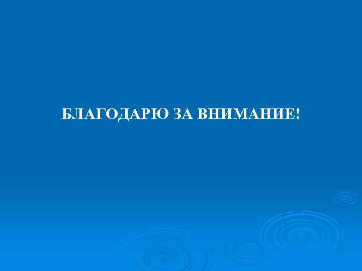 БЛАГОДАРЮ ЗА ВНИМАНИЕ! 