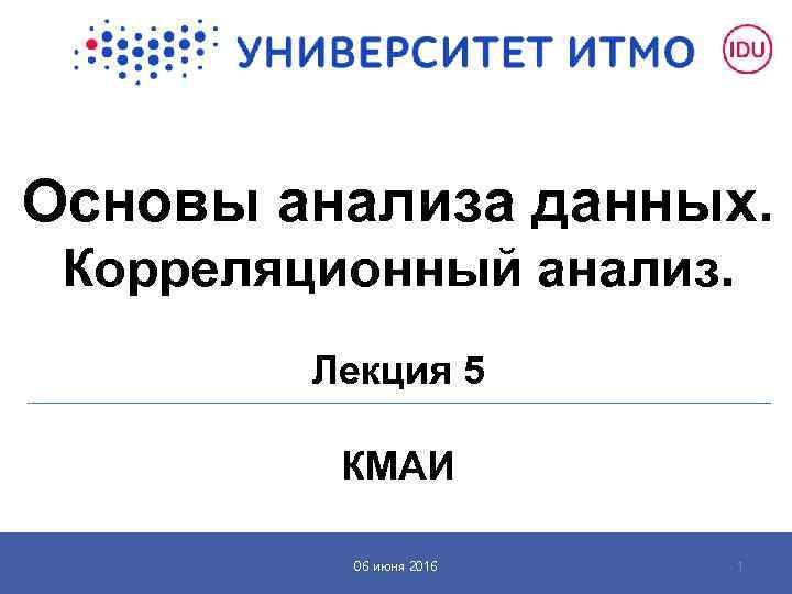 Основы анализа данных. Корреляционный анализ. Лекция 5 КМАИ 06 июня 2016 1 