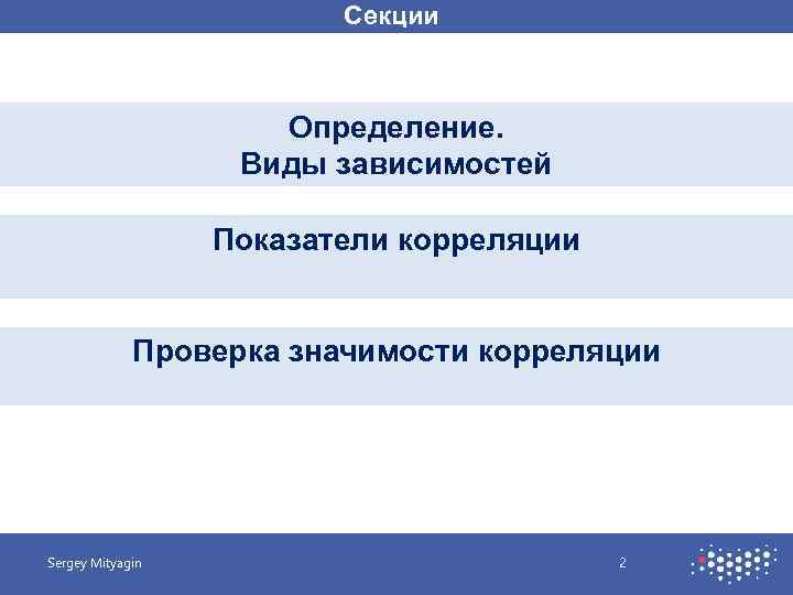 Секции Определение. Виды зависимостей Показатели корреляции Проверка значимости корреляции Sergey Mityagin 2 