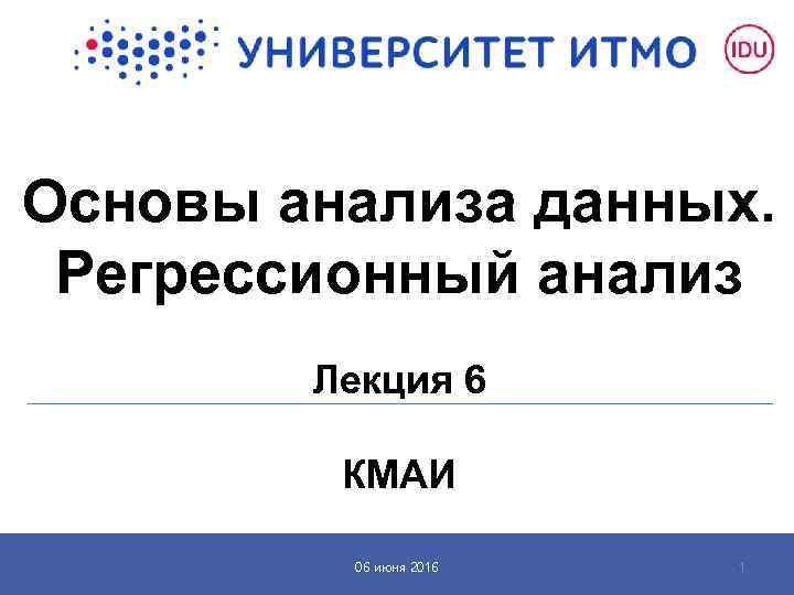 Основы анализа данных. Регрессионный анализ Лекция 6 КМАИ 06 июня 2016 1 