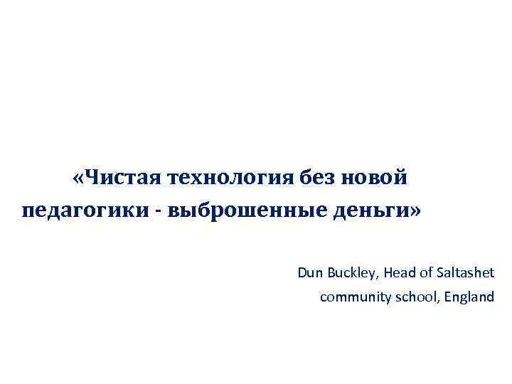  «Чистая технология без новой педагогики - выброшенные деньги» Dun Buckley, Head of Saltashet