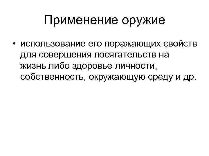 Применение оружие • использование его поражающих свойств для совершения посягательств на жизнь либо здоровье
