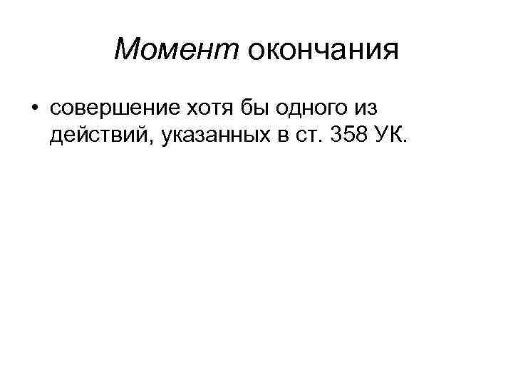 Момент окончания • совершение хотя бы одного из действий, указанных в ст. 358 УК.