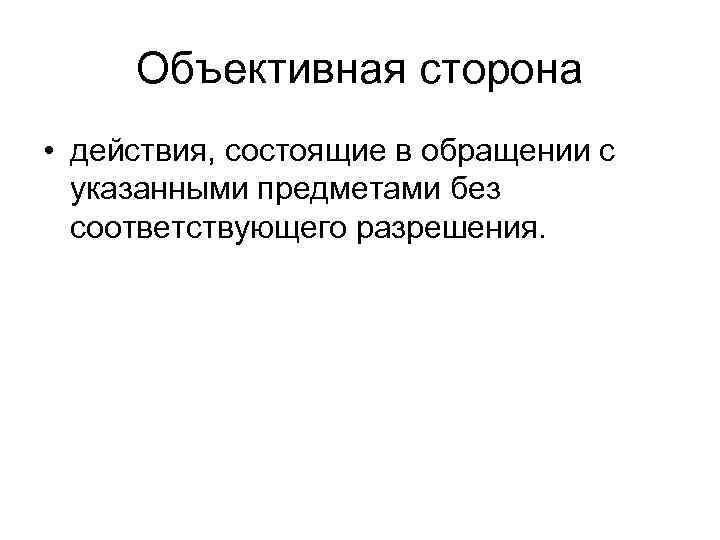 Объективная сторона • действия, состоящие в обращении с указанными предметами без соответствующего разрешения. 