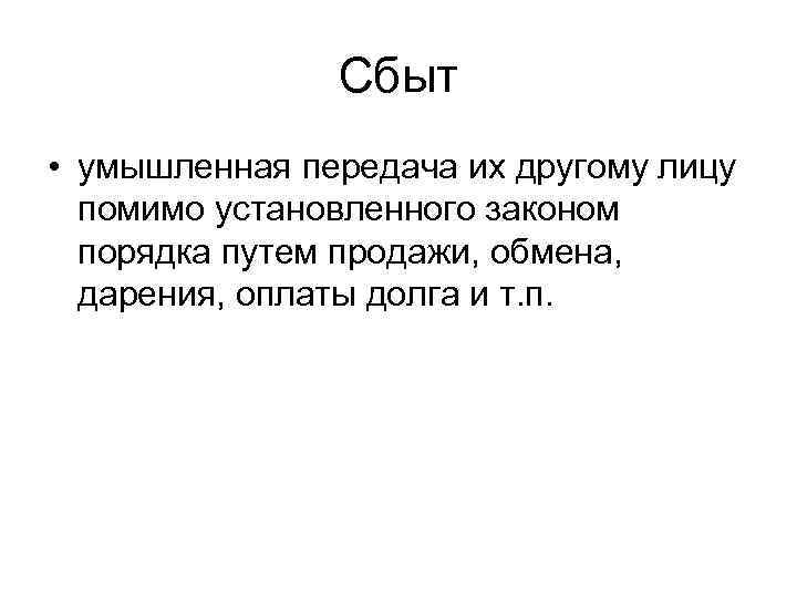 Сбыт • умышленная передача их другому лицу помимо установленного законом порядка путем продажи, обмена,