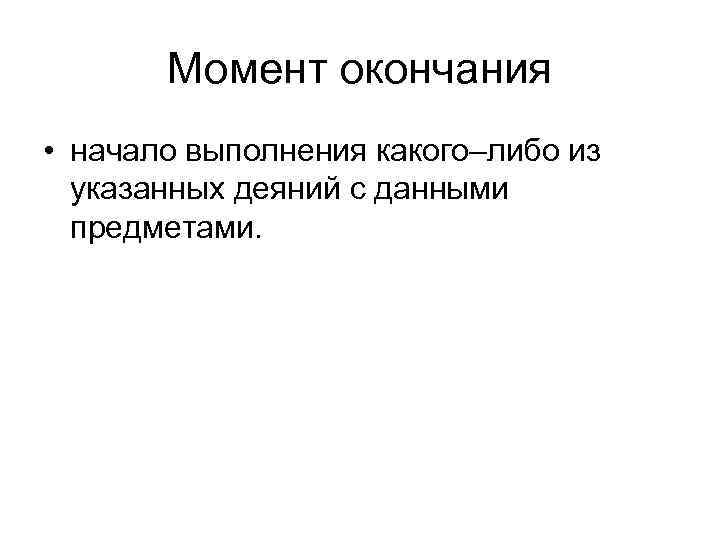Момент окончания • начало выполнения какого–либо из указанных деяний с данными предметами. 