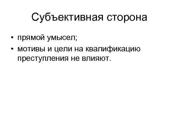 Субъективная сторона • прямой умысел; • мотивы и цели на квалификацию преступления не влияют.