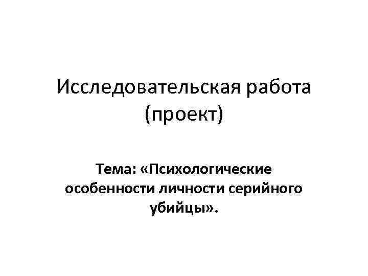 Исследовательская работа (проект) Тема: «Психологические особенности личности серийного убийцы» . 