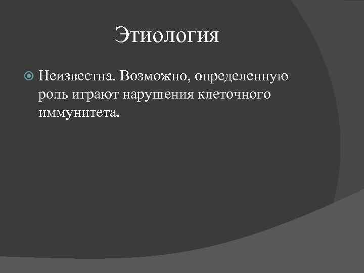 Этиология Неизвестна. Возможно, определенную роль играют нарушения клеточного иммунитета. 