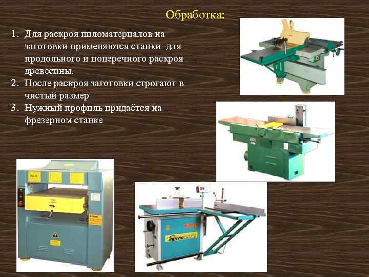 Обработка: 1. Для раскроя пиломатериалов на заготовки применяются станки для продольного и поперечного раскроя