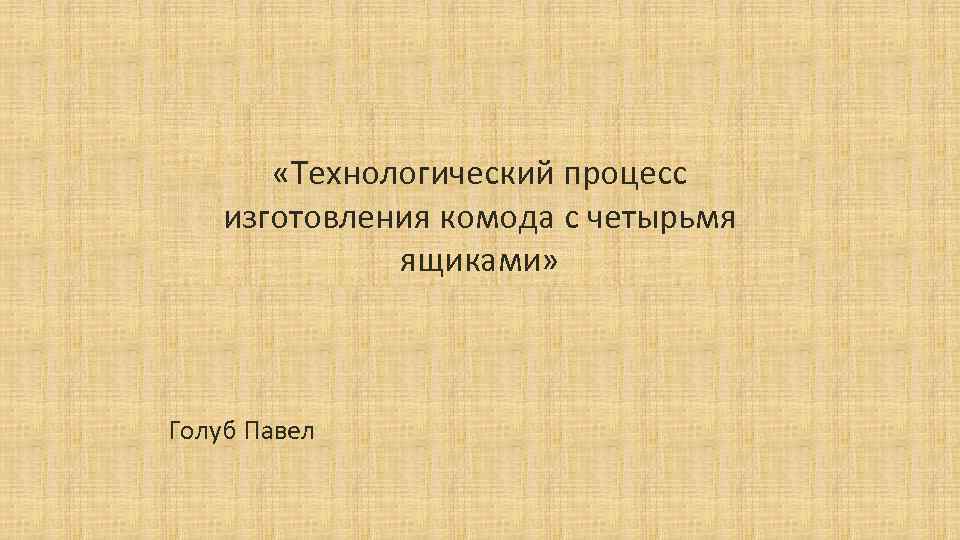  «Технологический процесс изготовления комода с четырьмя ящиками» Голуб Павел 