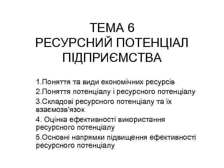 ТЕМА 6 РЕСУРСНИЙ ПОТЕНЦІАЛ ПІДПРИЄМСТВА 1. Поняття та види економічних ресурсів 2. Поняття потенціалу