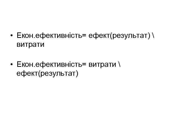  • Екон. ефективність= ефект(результат)  витрати • Екон. ефективність= витрати  ефект(результат) 