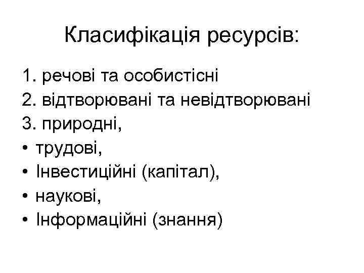 Класифікація ресурсів: 1. речові та особистісні 2. відтворювані та невідтворювані 3. природні, • трудові,