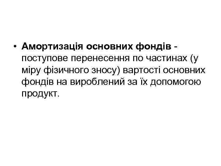  • Амортизація основних фондів - поступове перенесення по частинах (у міру фізичного зносу)