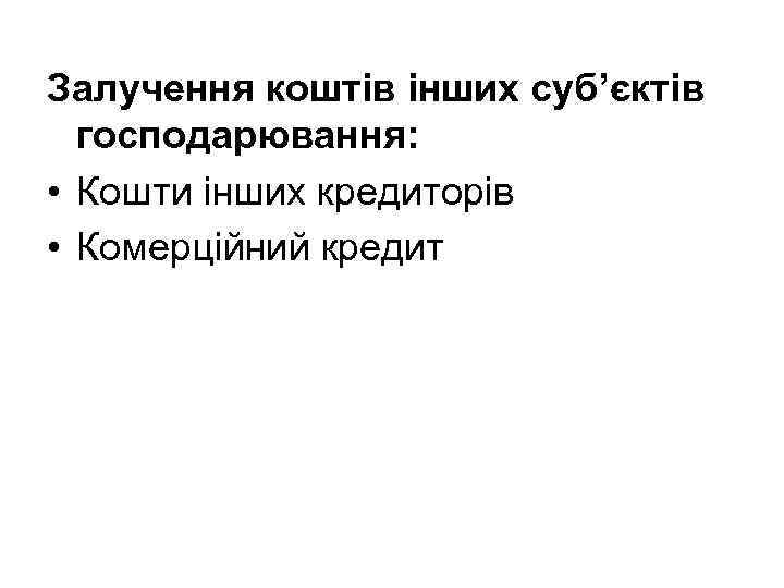Залучення коштів інших суб’єктів господарювання: • Кошти інших кредиторів • Комерційний кредит 