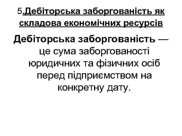 5. Дебіторська заборгованість як складова економічних ресурсів Дебіторська заборгованість — це сума заборгованості юридичних