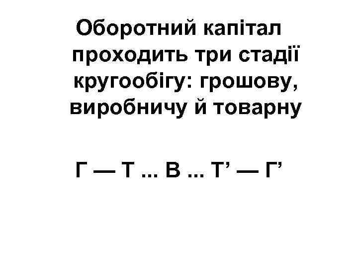 Оборотний капітал проходить три стадії кругообігу: грошову, виробничу й товарну Г — Т. .