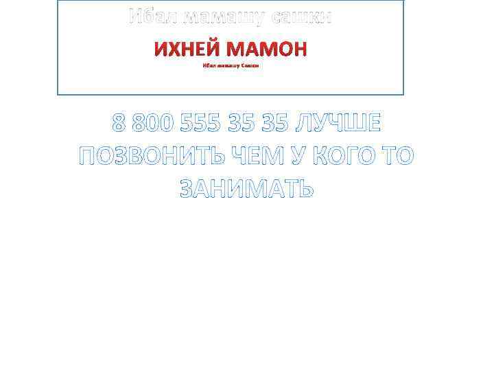 Ибал мамашу сашки ИХНЕЙ МАМОН Ибал мамашу Сашки 8 800 555 35 35 ЛУЧШЕ