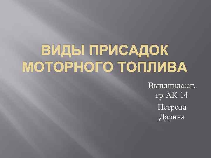 ВИДЫ ПРИСАДОК МОТОРНОГО ТОПЛИВА Выплнила: ст. гр-АК-14 Петрова Дарина 