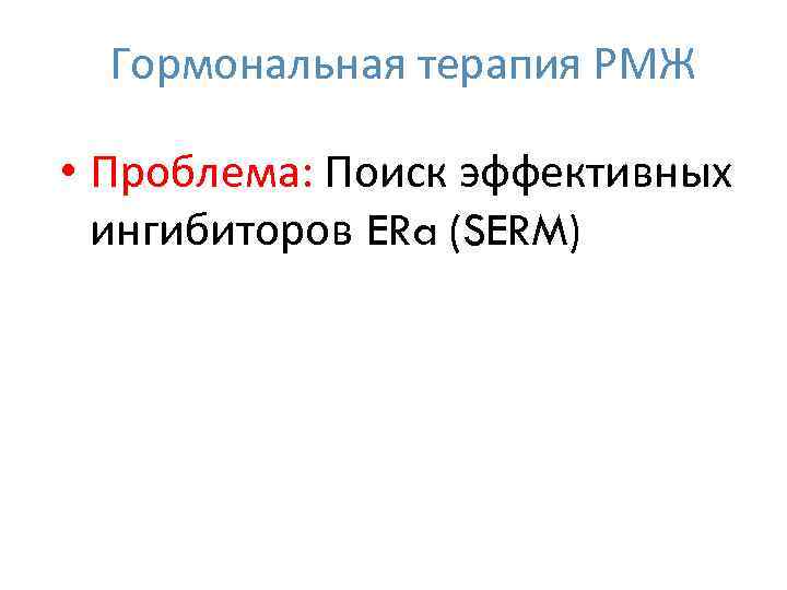 Гормональная терапия РМЖ • Проблема: Поиск эффективных ингибиторов ERa (SERM) 