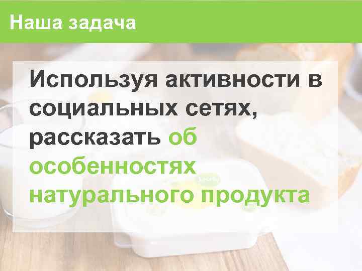 Наша задача Используя активности в социальных сетях, рассказать об особенностях натурального продукта 