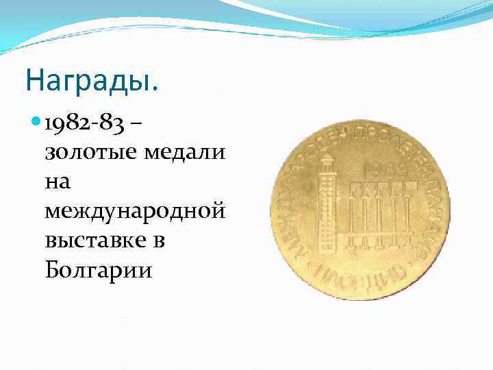 Награды. 1982 -83 – золотые медали на международной выставке в Болгарии 