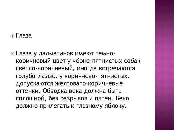  Глаза у далматинов имеют темнокоричневый цвет у чёрно-пятнистых собак светло-коричневый, иногда встречаются голубоглазые.