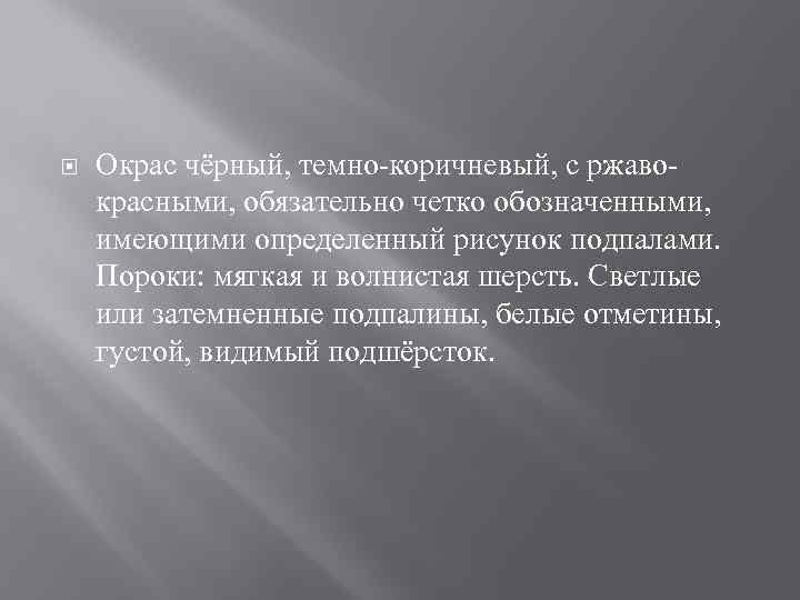  Окрас чёрный, темно-коричневый, с ржавокрасными, обязательно четко обозначенными, имеющими определенный рисунок подпалами. Пороки:
