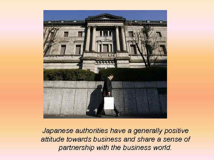 Japanese authorities have a generally positive attitude towards business and share a sense of