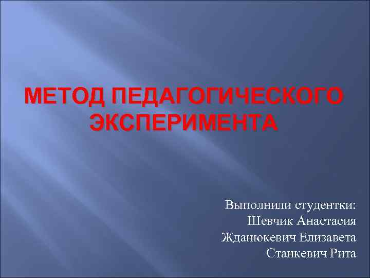 МЕТОД ПЕДАГОГИЧЕСКОГО ЭКСПЕРИМЕНТА Выполнили студентки: Шевчик Анастасия Жданюкевич Елизавета Станкевич Рита 