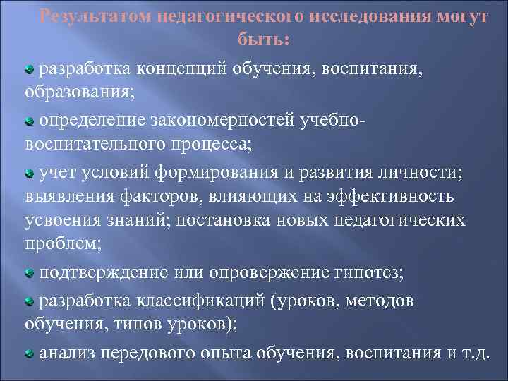 Результатом педагогического исследования могут быть: разработка концепций обучения, воспитания, образования; определение закономерностей учебновоспитательного процесса;