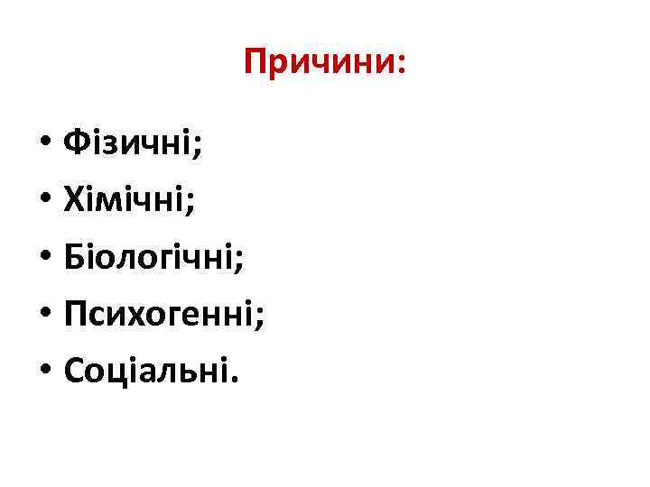 Причини: • Фізичні; • Хімічні; • Біологічні; • Психогенні; • Соціальні. 