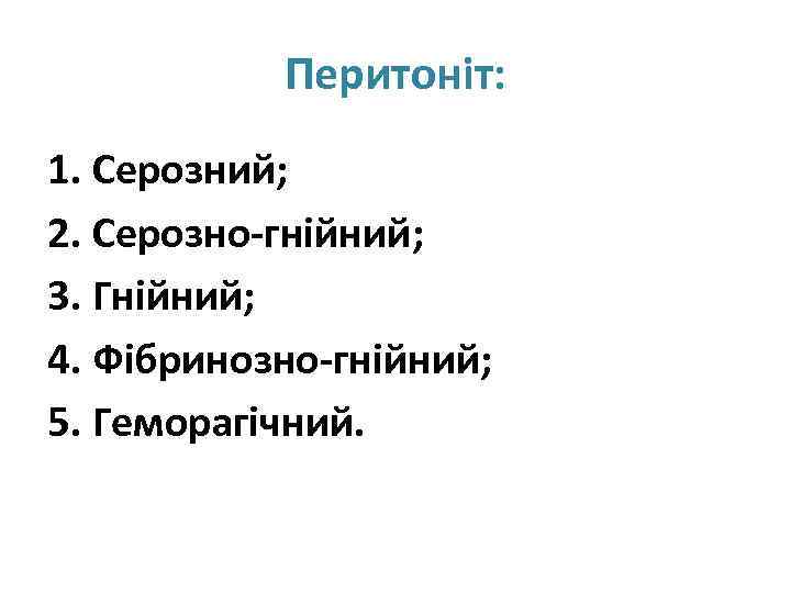 Перитоніт: 1. Серозний; 2. Серозно-гнійний; 3. Гнійний; 4. Фібринозно-гнійний; 5. Геморагічний. 