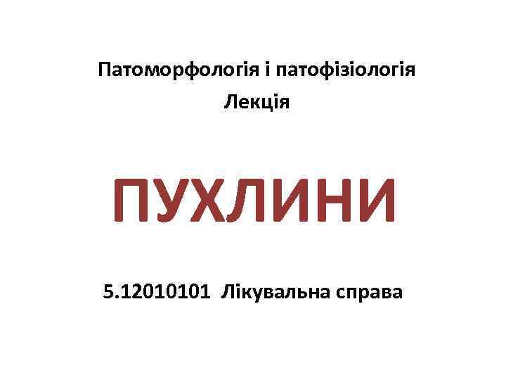 Патоморфологія і патофізіологія Лекція ПУХЛИНИ 5. 12010101 Лікувальна справа 