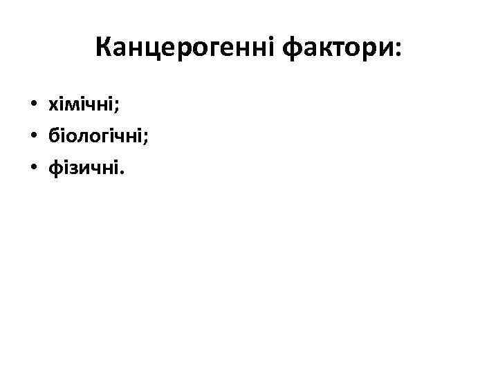 Канцерогенні фактори: • хімічні; • біологічні; • фізичні. 