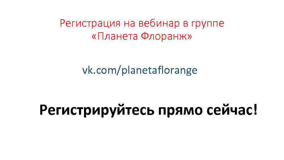 Регистрация на вебинар в группе «Планета Флоранж» vk. com/planetaflorange Регистрируйтесь прямо сейчас! 