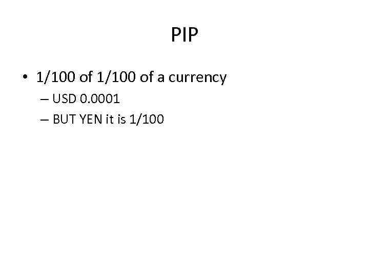 PIP • 1/100 of a currency – USD 0. 0001 – BUT YEN it